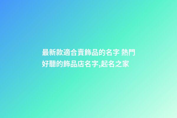 最新款適合賣飾品的名字 熱門好聽的飾品店名字,起名之家-第1張-店鋪起名-玄機派